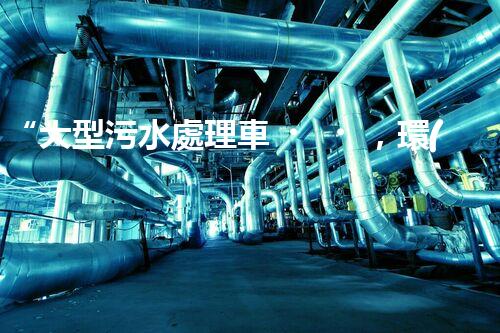 “大型污水處理車，環(huán)保先鋒，守護(hù)碧水藍(lán)天！”
